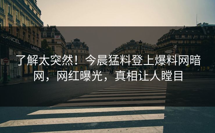了解太突然!今晨猛料登上爆料网暗网,网红曝光,真相让人瞠目