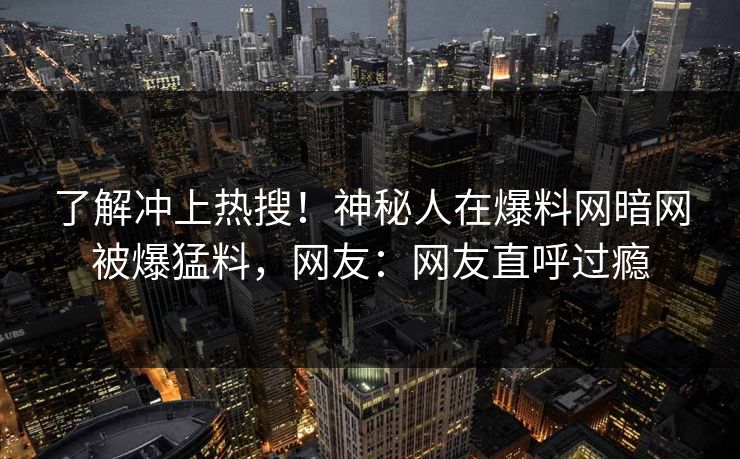 了解冲上热搜！神秘人在爆料网暗网被爆猛料，网友：网友直呼过瘾