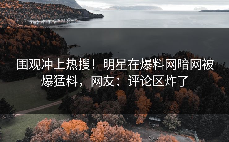 围观冲上热搜！明星在爆料网暗网被爆猛料，网友：评论区炸了