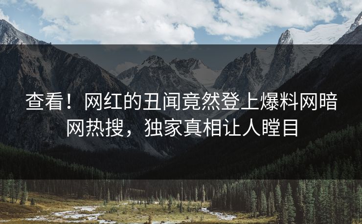 查看！网红的丑闻竟然登上爆料网暗网热搜，独家真相让人瞠目