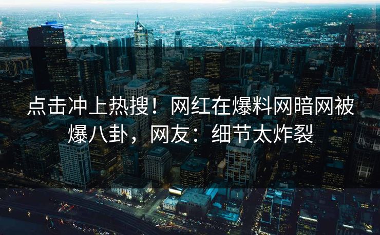 点击冲上热搜！网红在爆料网暗网被爆八卦，网友：细节太炸裂