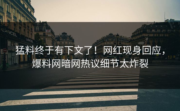 猛料终于有下文了!网红现身回应,爆料网暗网热议细节太炸裂
