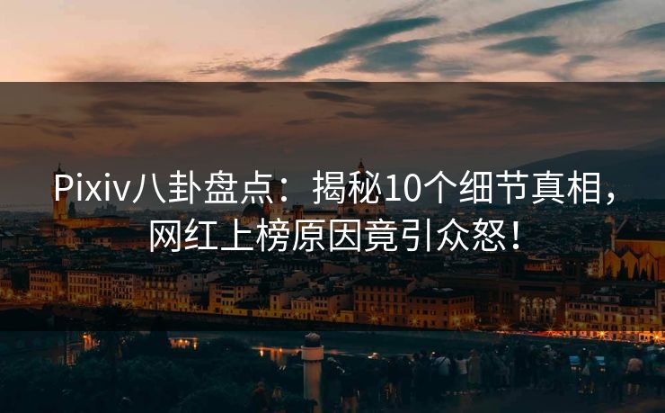 Pixiv八卦盘点：揭秘10个细节真相，网红上榜原因竟引众怒！