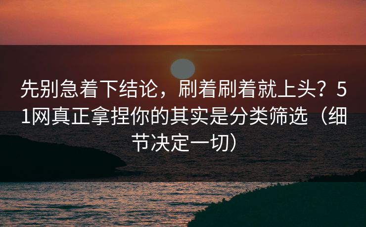 先别急着下结论,刷着刷着就上头?51网真正拿捏你的其实是分类筛选(细节决定一切) 先别急着下结论,刷着刷着就上头?51网真正拿捏你的其实是分类筛选(细节决定一切)