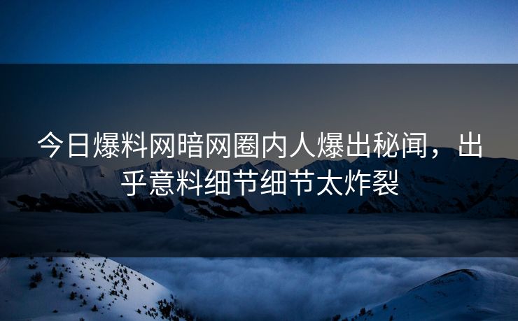 今日爆料网暗网圈内人爆出秘闻，出乎意料细节细节太炸裂