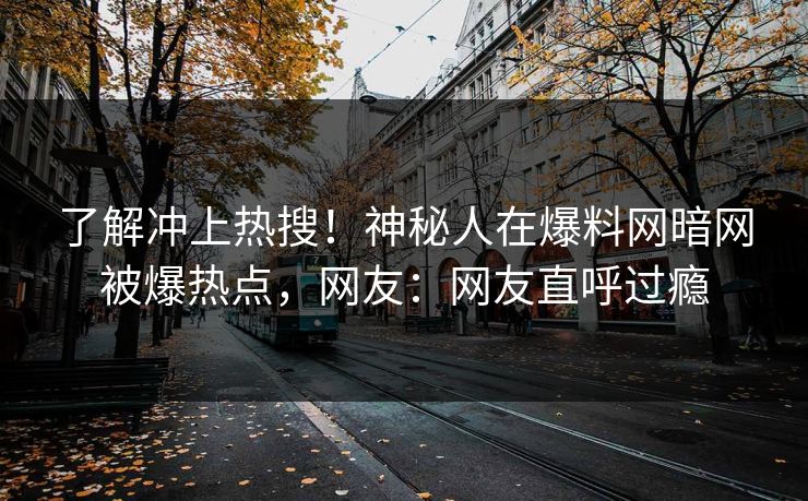 了解冲上热搜！神秘人在爆料网暗网被爆热点，网友：网友直呼过瘾