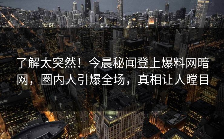 了解太突然！今晨秘闻登上爆料网暗网，圈内人引爆全场，真相让人瞠目