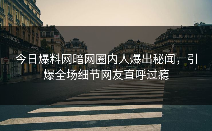 今日爆料网暗网圈内人爆出秘闻，引爆全场细节网友直呼过瘾