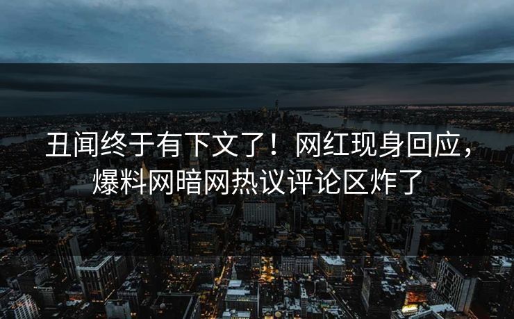 丑闻终于有下文了！网红现身回应，爆料网暗网热议评论区炸了