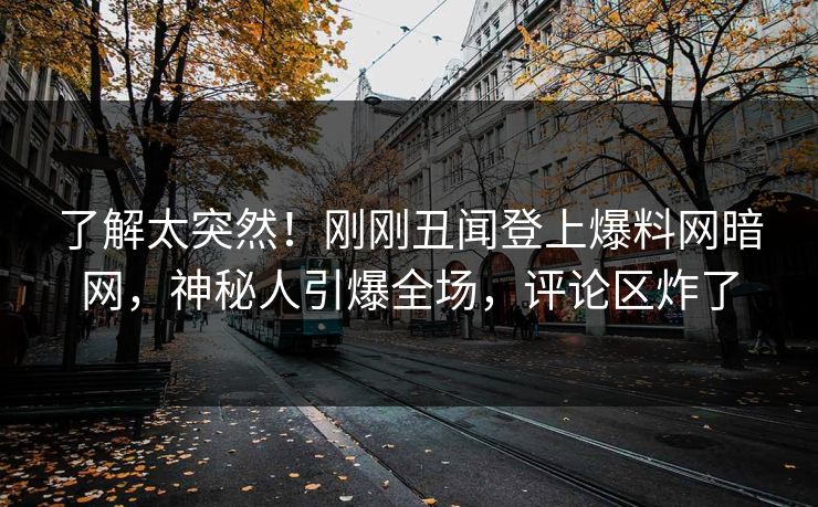 了解太突然!刚刚丑闻登上爆料网暗网,神秘人引爆全场,评论区炸了
