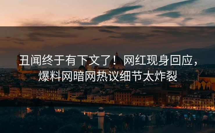 丑闻终于有下文了！网红现身回应，爆料网暗网热议细节太炸裂