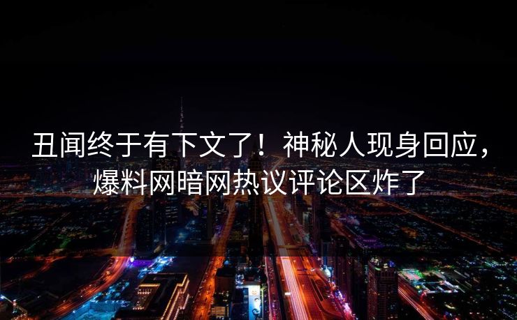 丑闻终于有下文了！神秘人现身回应，爆料网暗网热议评论区炸了