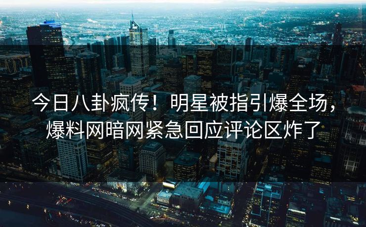 今日八卦疯传！明星被指引爆全场，爆料网暗网紧急回应评论区炸了