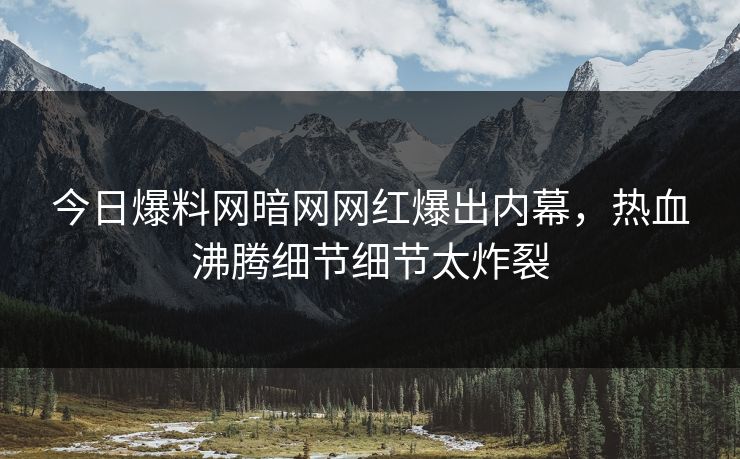 今日爆料网暗网网红爆出内幕，热血沸腾细节细节太炸裂
