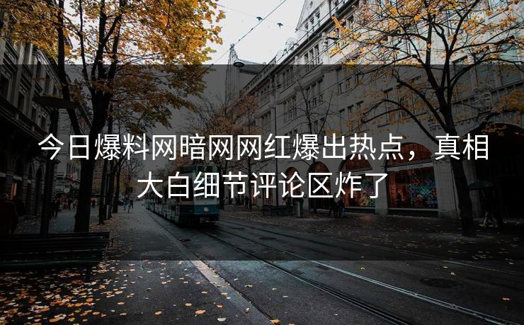 今日爆料网暗网网红爆出热点，真相大白细节评论区炸了