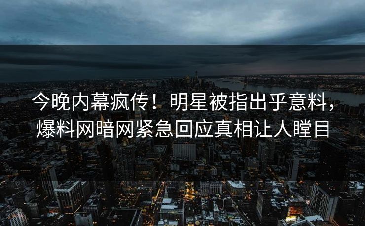 今晚内幕疯传！明星被指出乎意料，爆料网暗网紧急回应真相让人瞠目