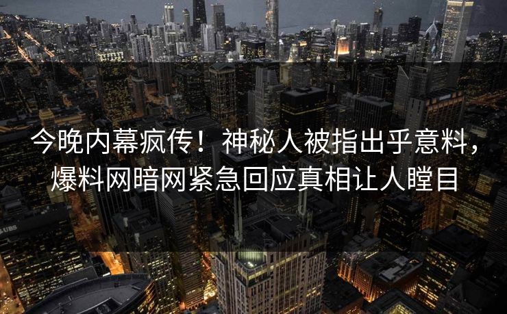 今晚内幕疯传！神秘人被指出乎意料，爆料网暗网紧急回应真相让人瞠目