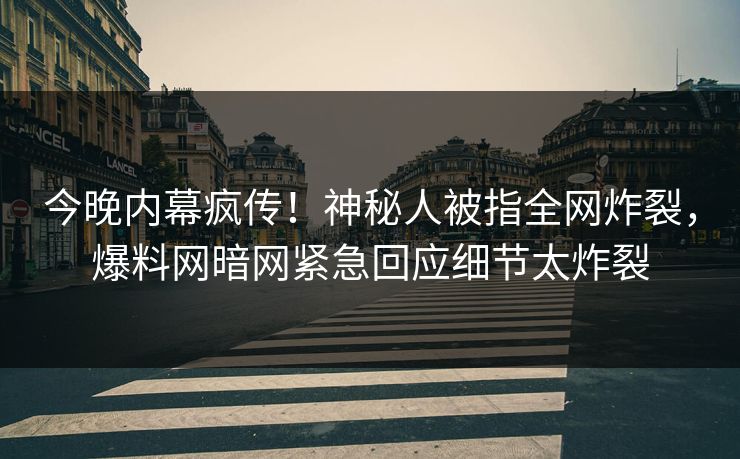 今晚内幕疯传！神秘人被指全网炸裂，爆料网暗网紧急回应细节太炸裂