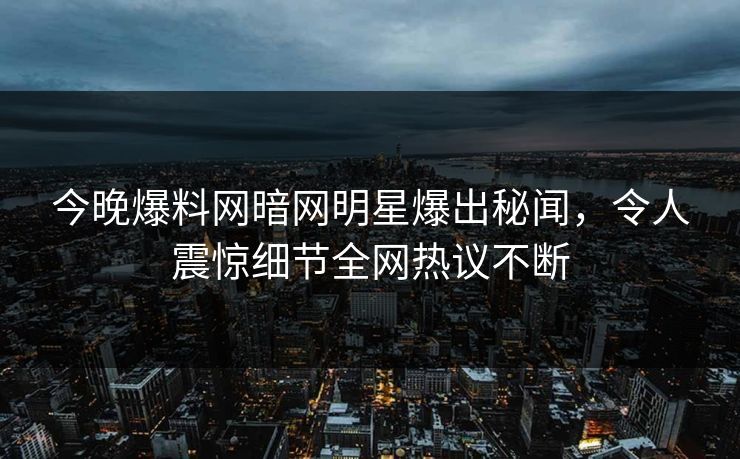 今晚爆料网暗网明星爆出秘闻，令人震惊细节全网热议不断