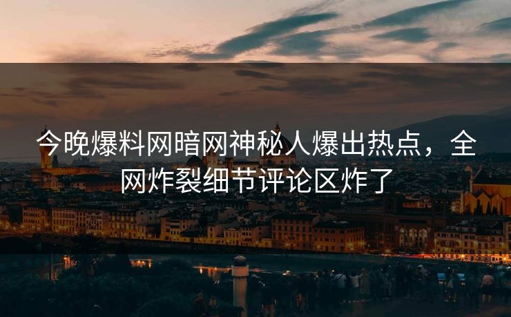 今晚爆料网暗网神秘人爆出热点，全网炸裂细节评论区炸了