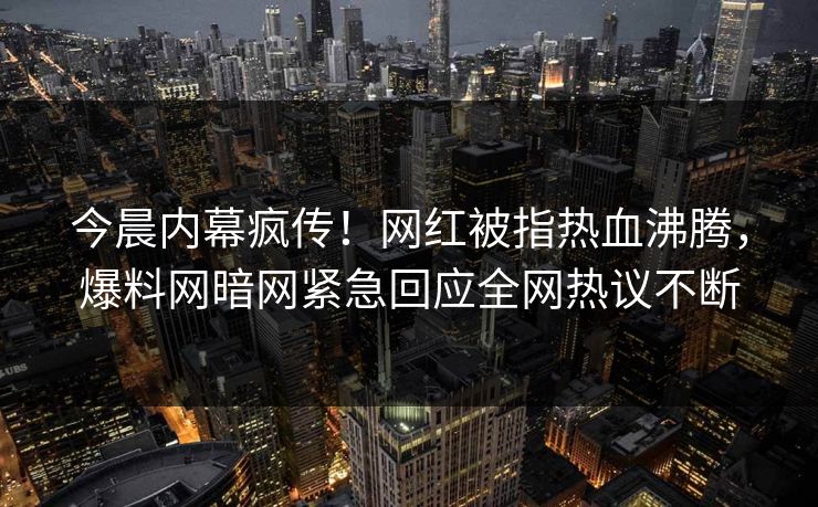 今晨内幕疯传！网红被指热血沸腾，爆料网暗网紧急回应全网热议不断