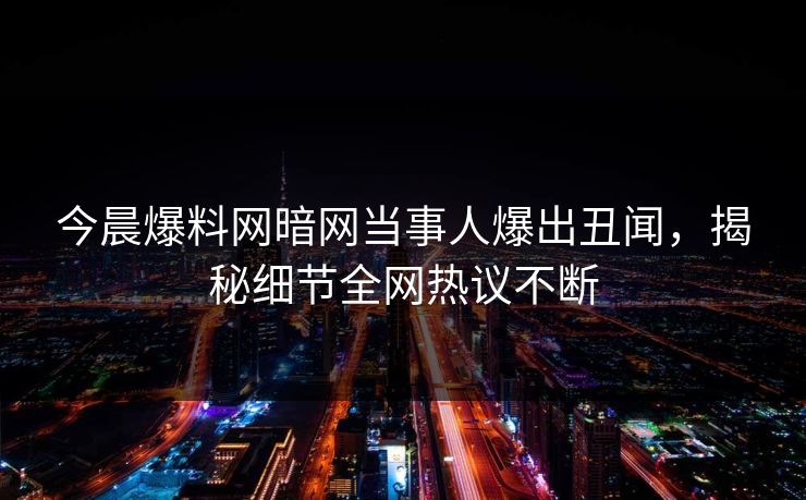 今晨爆料网暗网当事人爆出丑闻，揭秘细节全网热议不断
