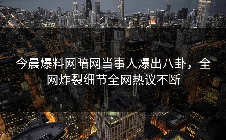 今晨爆料网暗网当事人爆出八卦，全网炸裂细节全网热议不断