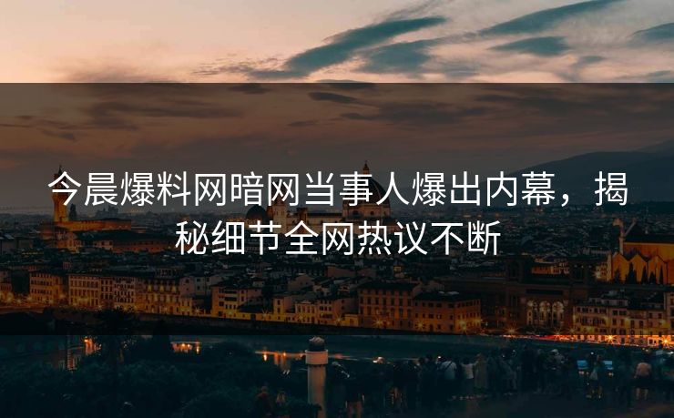 今晨爆料网暗网当事人爆出内幕，揭秘细节全网热议不断