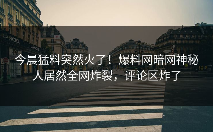 今晨猛料突然火了！爆料网暗网神秘人居然全网炸裂，评论区炸了