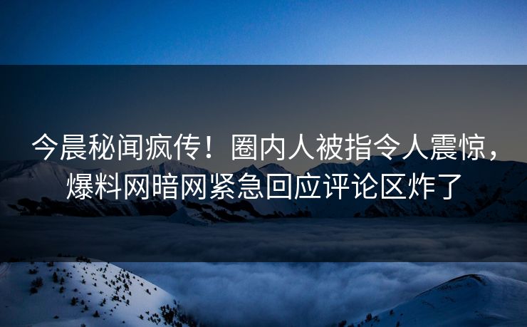 今晨秘闻疯传！圈内人被指令人震惊，爆料网暗网紧急回应评论区炸了