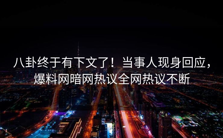 八卦终于有下文了！当事人现身回应，爆料网暗网热议全网热议不断