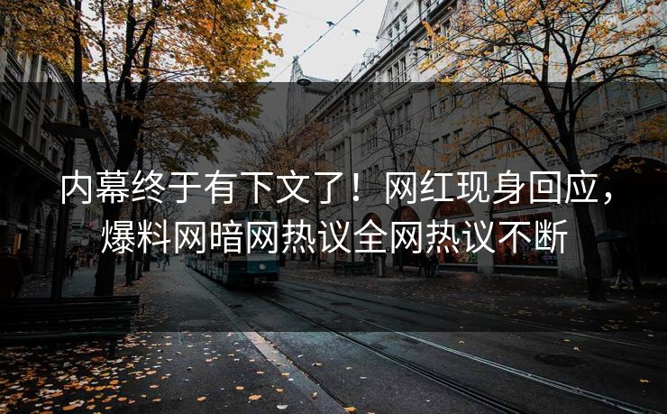 内幕终于有下文了！网红现身回应，爆料网暗网热议全网热议不断