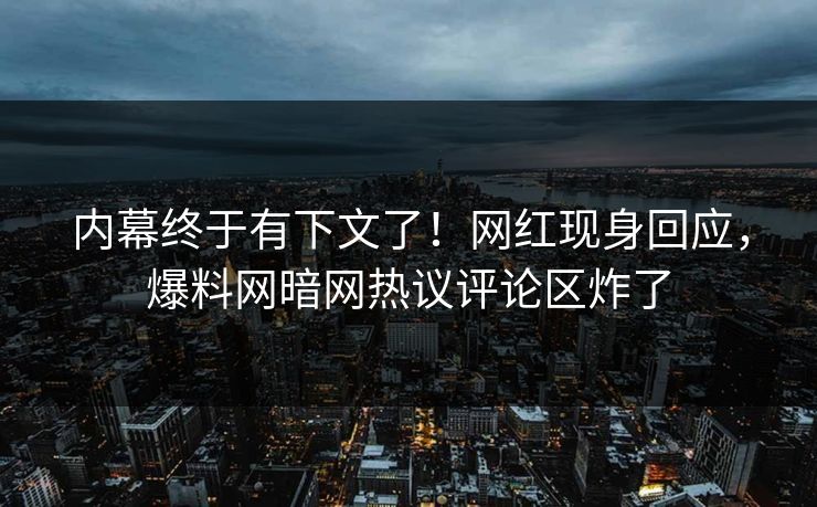 内幕终于有下文了！网红现身回应，爆料网暗网热议评论区炸了
