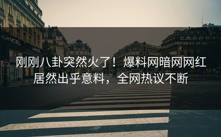 刚刚八卦突然火了！爆料网暗网网红居然出乎意料，全网热议不断