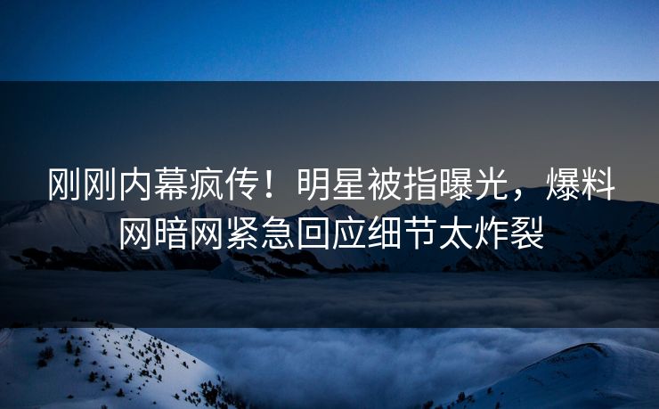 刚刚内幕疯传！明星被指曝光，爆料网暗网紧急回应细节太炸裂