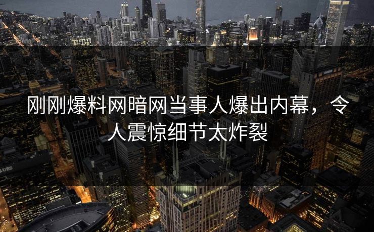刚刚爆料网暗网当事人爆出内幕，令人震惊细节太炸裂