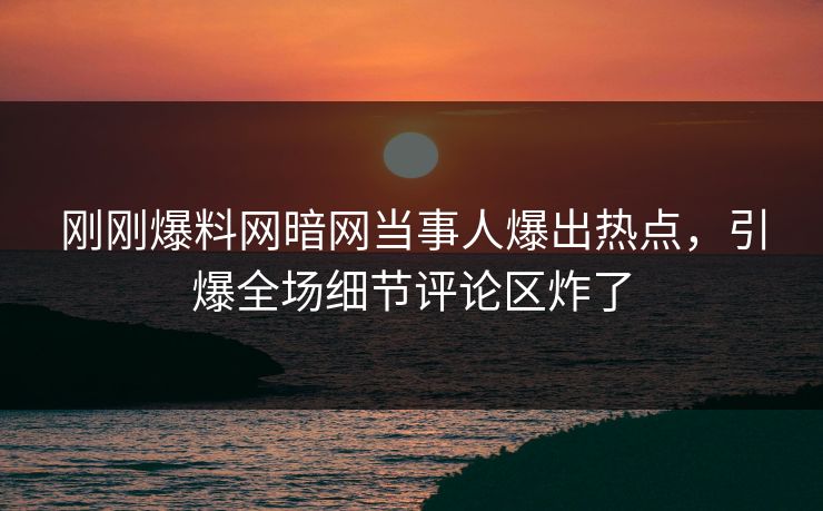 刚刚爆料网暗网当事人爆出热点，引爆全场细节评论区炸了