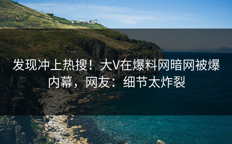 发现冲上热搜！大V在爆料网暗网被爆内幕，网友：细节太炸裂