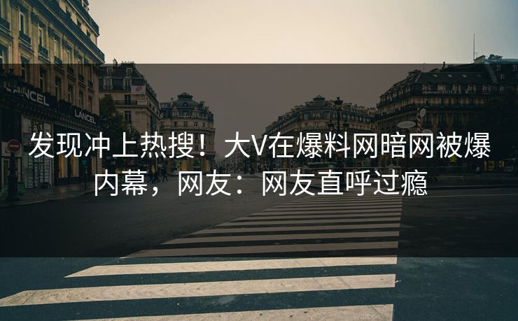发现冲上热搜！大V在爆料网暗网被爆内幕，网友：网友直呼过瘾