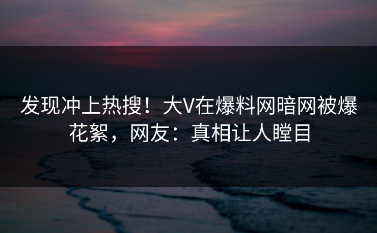 发现冲上热搜！大V在爆料网暗网被爆花絮，网友：真相让人瞠目