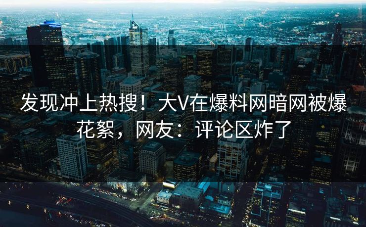 发现冲上热搜！大V在爆料网暗网被爆花絮，网友：评论区炸了