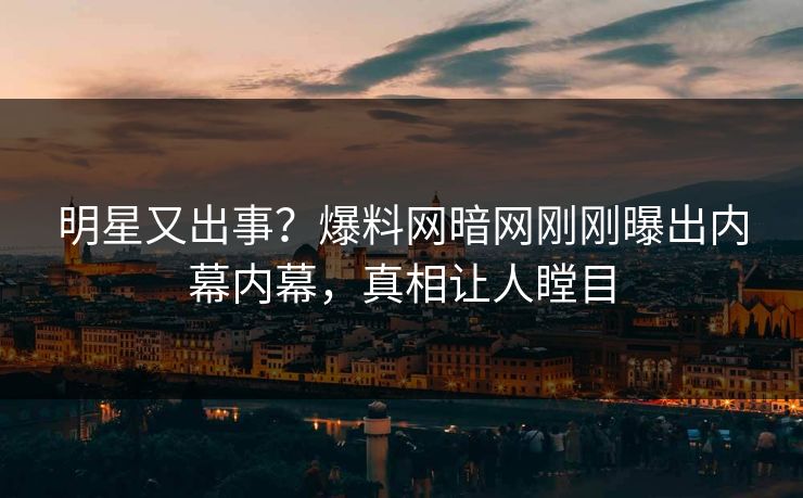 明星又出事？爆料网暗网刚刚曝出内幕内幕，真相让人瞠目