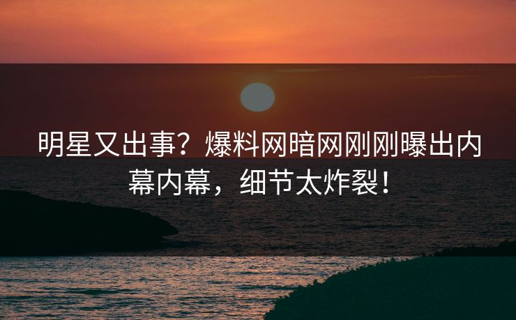 明星又出事？爆料网暗网刚刚曝出内幕内幕，细节太炸裂！