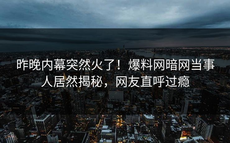 昨晚内幕突然火了！爆料网暗网当事人居然揭秘，网友直呼过瘾