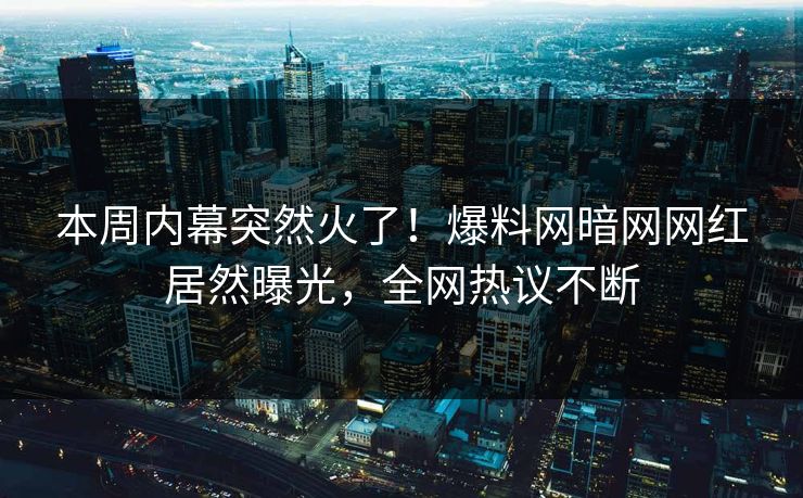 本周内幕突然火了！爆料网暗网网红居然曝光，全网热议不断