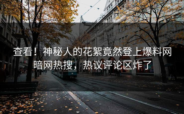 查看！神秘人的花絮竟然登上爆料网暗网热搜，热议评论区炸了