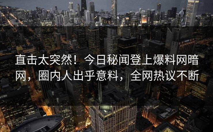 直击太突然！今日秘闻登上爆料网暗网，圈内人出乎意料，全网热议不断