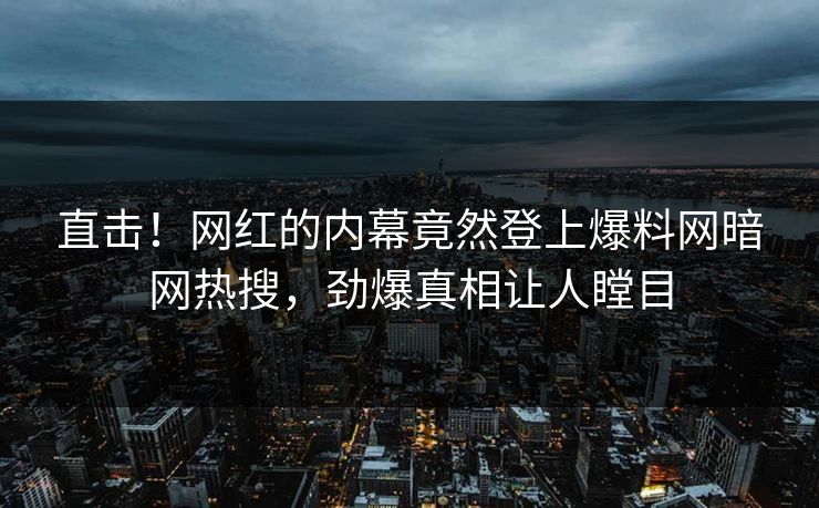 直击！网红的内幕竟然登上爆料网暗网热搜，劲爆真相让人瞠目