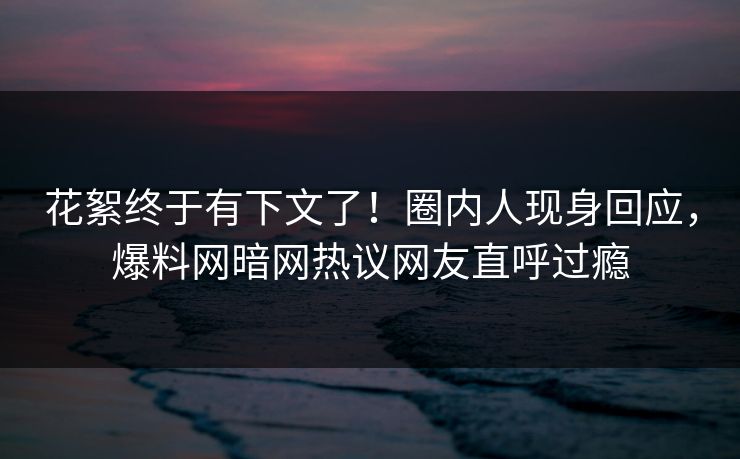 花絮终于有下文了！圈内人现身回应，爆料网暗网热议网友直呼过瘾
