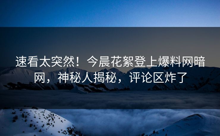 速看太突然！今晨花絮登上爆料网暗网，神秘人揭秘，评论区炸了